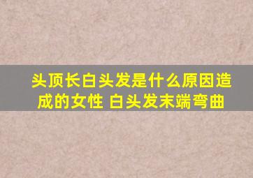 头顶长白头发是什么原因造成的女性 白头发末端弯曲